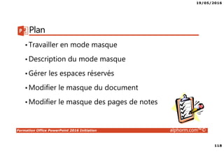 19/05/2016
118
Formation Office PowerPoint 2016 Initiation alphorm.com™©
Plan
•Travailler en mode masque
•Description du mode masque
•Gérer les espaces réservés
•Modifier le masque du document
•Modifier le masque des pages de notes
 