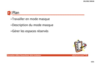 19/05/2016
121
Formation Office PowerPoint 2016 Initiation alphorm.com™©
Plan
•Travailler en mode masque
•Description du mode masque
•Gérer les espaces réservés
 