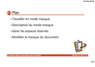 19/05/2016
122
Formation Office PowerPoint 2016 Initiation alphorm.com™©
Plan
•Travailler en mode masque
•Description du mode masque
•Gérer les espaces réservés
•Modifier le masque du document
 