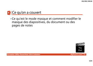 19/05/2016
124
Formation Office PowerPoint 2016 Initiation alphorm.com™©
Ce qu’on a couvert
•Ce qu’est le mode masque et comment modifier le
masque des diapositives, du document ou des
pages de notes
 