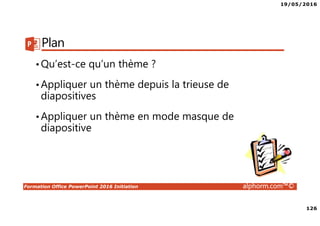 19/05/2016
126
Formation Office PowerPoint 2016 Initiation alphorm.com™©
Plan
•Qu’est-ce qu’un thème ?
•Appliquer un thème depuis la trieuse de
diapositives
•Appliquer un thème en mode masque de
diapositive
 