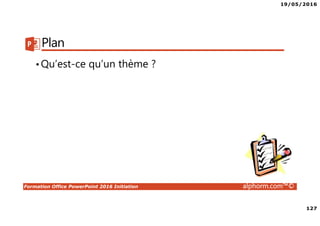 19/05/2016
127
Formation Office PowerPoint 2016 Initiation alphorm.com™©
Plan
•Qu’est-ce qu’un thème ?
 