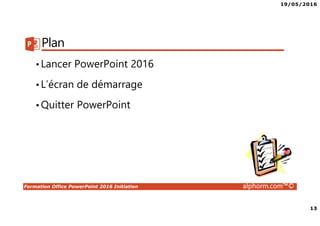 19/05/2016
13
Formation Office PowerPoint 2016 Initiation alphorm.com™©
Plan
•Lancer PowerPoint 2016
•L’écran de démarrage
•Quitter PowerPoint
 