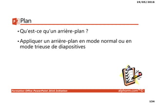 19/05/2016
134
Formation Office PowerPoint 2016 Initiation alphorm.com™©
Plan
•Qu’est-ce qu’un arrière-plan ?
•Appliquer un arrière-plan en mode normal ou en
mode trieuse de diapositives
 