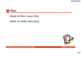 19/05/2016
142
Formation Office PowerPoint 2016 Initiation alphorm.com™©
Plan
•Saisir le titre / sous-titre
•Saisir un texte sans puce
 