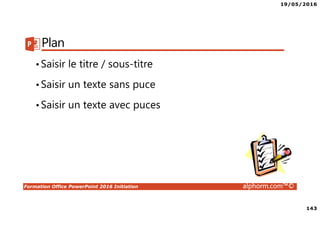 19/05/2016
143
Formation Office PowerPoint 2016 Initiation alphorm.com™©
Plan
•Saisir le titre / sous-titre
•Saisir un texte sans puce
•Saisir un texte avec puces
 