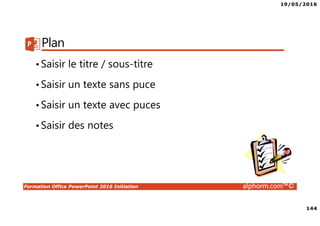 19/05/2016
144
Formation Office PowerPoint 2016 Initiation alphorm.com™©
Plan
•Saisir le titre / sous-titre
•Saisir un texte sans puce
•Saisir un texte avec puces
•Saisir des notes
 