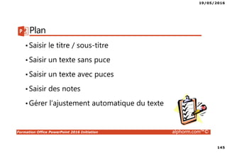19/05/2016
145
Formation Office PowerPoint 2016 Initiation alphorm.com™©
Plan
•Saisir le titre / sous-titre
•Saisir un texte sans puce
•Saisir un texte avec puces
•Saisir des notes
•Gérer l’ajustement automatique du texte
 