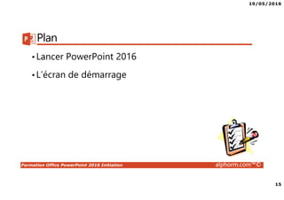 19/05/2016
15
Formation Office PowerPoint 2016 Initiation alphorm.com™©
Plan
•Lancer PowerPoint 2016
•L’écran de démarrage
 