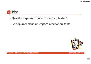 19/05/2016
150
Formation Office PowerPoint 2016 Initiation alphorm.com™©
Plan
•Qu’est-ce qu’un espace réservé au texte ?
•Se déplacer dans un espace réservé au texte
 