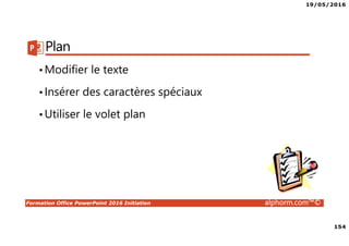 19/05/2016
154
Formation Office PowerPoint 2016 Initiation alphorm.com™©
Plan
•Modifier le texte
•Insérer des caractères spéciaux
•Utiliser le volet plan
 