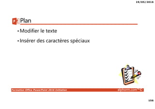 19/05/2016
156
Formation Office PowerPoint 2016 Initiation alphorm.com™©
Plan
•Modifier le texte
•Insérer des caractères spéciaux
 