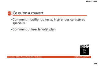 19/05/2016
158
Formation Office PowerPoint 2016 Initiation alphorm.com™©
Ce qu’on a couvert
•Comment modifier du texte, insérer des caractères
spéciaux
•Comment utiliser le volet plan
 