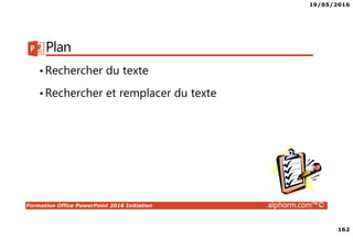 19/05/2016
162
Formation Office PowerPoint 2016 Initiation alphorm.com™©
Plan
•Rechercher du texte
•Rechercher et remplacer du texte
 