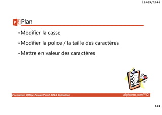 19/05/2016
172
Formation Office PowerPoint 2016 Initiation alphorm.com™©
Plan
•Modifier la casse
•Modifier la police / la taille des caractères
•Mettre en valeur des caractères
 