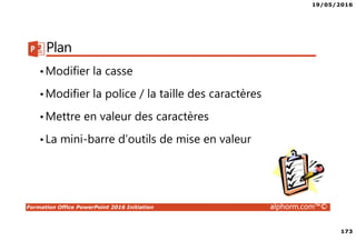 19/05/2016
173
Formation Office PowerPoint 2016 Initiation alphorm.com™©
Plan
•Modifier la casse
•Modifier la police / la taille des caractères
•Mettre en valeur des caractères
•La mini-barre d’outils de mise en valeur
 