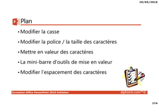 19/05/2016
174
Formation Office PowerPoint 2016 Initiation alphorm.com™©
Plan
•Modifier la casse
•Modifier la police / la taille des caractères
•Mettre en valeur des caractères
•La mini-barre d’outils de mise en valeur
•Modifier l’espacement des caractères
 
