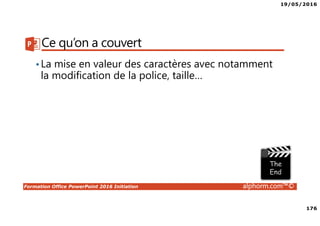 19/05/2016
176
Formation Office PowerPoint 2016 Initiation alphorm.com™©
Ce qu’on a couvert
•La mise en valeur des caractères avec notamment
la modification de la police, taille…
 