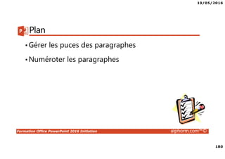 19/05/2016
180
Formation Office PowerPoint 2016 Initiation alphorm.com™©
Plan
•Gérer les puces des paragraphes
•Numéroter les paragraphes
 