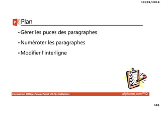 19/05/2016
181
Formation Office PowerPoint 2016 Initiation alphorm.com™©
Plan
•Gérer les puces des paragraphes
•Numéroter les paragraphes
•Modifier l’interligne
 