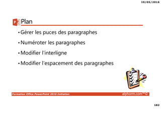 19/05/2016
182
Formation Office PowerPoint 2016 Initiation alphorm.com™©
Plan
•Gérer les puces des paragraphes
•Numéroter les paragraphes
•Modifier l’interligne
•Modifier l’espacement des paragraphes
 