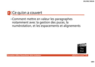 19/05/2016
184
Formation Office PowerPoint 2016 Initiation alphorm.com™©
Ce qu’on a couvert
•Comment mettre en valeur les paragraphes
notamment avec la gestion des puces, la
numérotation, et les espacements et alignements
 