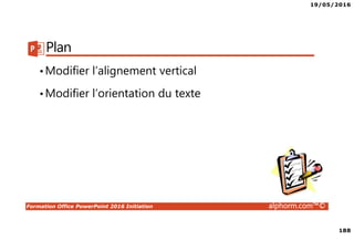 19/05/2016
188
Formation Office PowerPoint 2016 Initiation alphorm.com™©
Plan
•Modifier l’alignement vertical
•Modifier l’orientation du texte
 