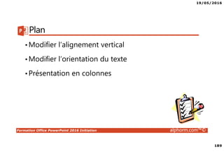 19/05/2016
189
Formation Office PowerPoint 2016 Initiation alphorm.com™©
Plan
•Modifier l’alignement vertical
•Modifier l’orientation du texte
•Présentation en colonnes
 