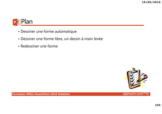 19/05/2016
195
Formation Office PowerPoint 2016 Initiation alphorm.com™©
Plan
• Dessiner une forme automatique
• Dessiner une forme libre, un dessin à main levée
• Redessiner une forme
 