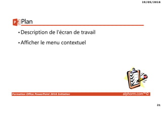19/05/2016
21
Formation Office PowerPoint 2016 Initiation alphorm.com™©
Plan
•Description de l’écran de travail
•Afficher le menu contextuel
 