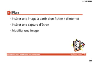 19/05/2016
218
Formation Office PowerPoint 2016 Initiation alphorm.com™©
Plan
•Insérer une image à partir d’un fichier / d’internet
•Insérer une capture d’écran
•Modifier une image
 
