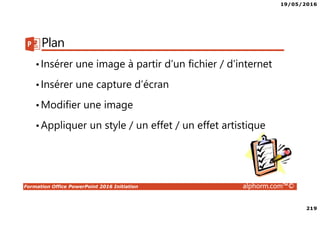 19/05/2016
219
Formation Office PowerPoint 2016 Initiation alphorm.com™©
Plan
•Insérer une image à partir d’un fichier / d’internet
•Insérer une capture d’écran
•Modifier une image
•Appliquer un style / un effet / un effet artistique
 