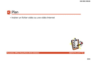 19/05/2016
224
Formation Office PowerPoint 2016 Initiation alphorm.com™©
Plan
• Insérer un fichier vidéo ou une vidéo Internet
 