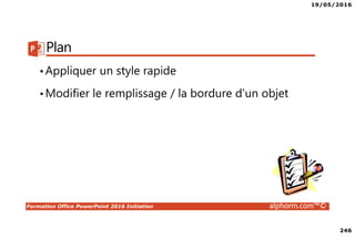 19/05/2016
246
Formation Office PowerPoint 2016 Initiation alphorm.com™©
Plan
•Appliquer un style rapide
•Modifier le remplissage / la bordure d’un objet
 
