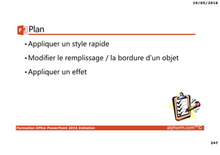 19/05/2016
247
Formation Office PowerPoint 2016 Initiation alphorm.com™©
Plan
•Appliquer un style rapide
•Modifier le remplissage / la bordure d’un objet
•Appliquer un effet
 