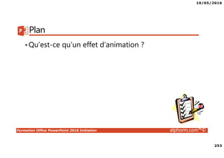 19/05/2016
253
Formation Office PowerPoint 2016 Initiation alphorm.com™©
Plan
•Qu’est-ce qu’un effet d’animation ?
 