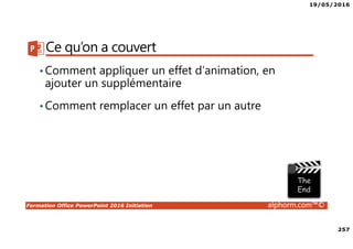 19/05/2016
257
Formation Office PowerPoint 2016 Initiation alphorm.com™©
Ce qu’on a couvert
•Comment appliquer un effet d’animation, en
ajouter un supplémentaire
•Comment remplacer un effet par un autre
 