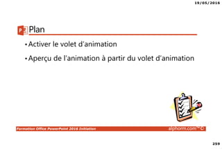 19/05/2016
259
Formation Office PowerPoint 2016 Initiation alphorm.com™©
Plan
•Activer le volet d’animation
•Aperçu de l’animation à partir du volet d’animation
 