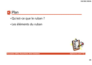 19/05/2016
26
Formation Office PowerPoint 2016 Initiation alphorm.com™©
Plan
•Qu’est-ce que le ruban ?
•Les éléments du ruban
 