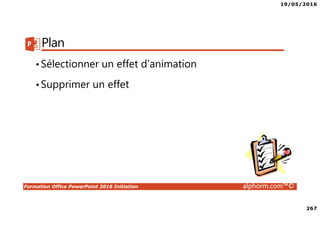 19/05/2016
267
Formation Office PowerPoint 2016 Initiation alphorm.com™©
Plan
•Sélectionner un effet d’animation
•Supprimer un effet
 