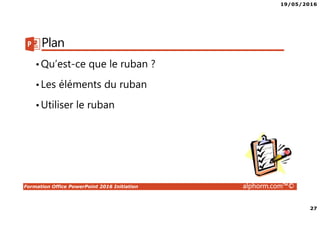 19/05/2016
27
Formation Office PowerPoint 2016 Initiation alphorm.com™©
Plan
•Qu’est-ce que le ruban ?
•Les éléments du ruban
•Utiliser le ruban
 