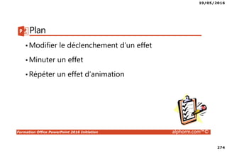 19/05/2016
274
Formation Office PowerPoint 2016 Initiation alphorm.com™©
Plan
•Modifier le déclenchement d’un effet
•Minuter un effet
•Répéter un effet d’animation
 