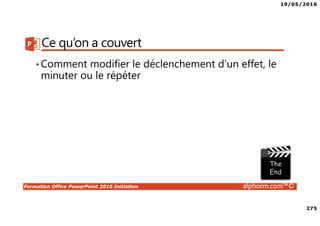 19/05/2016
275
Formation Office PowerPoint 2016 Initiation alphorm.com™©
Ce qu’on a couvert
•Comment modifier le déclenchement d’un effet, le
minuter ou le répéter
 