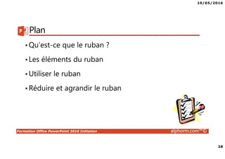19/05/2016
28
Formation Office PowerPoint 2016 Initiation alphorm.com™©
Plan
•Qu’est-ce que le ruban ?
•Les éléments du ruban
•Utiliser le ruban
•Réduire et agrandir le ruban
 