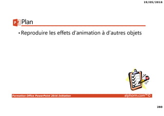 19/05/2016
280
Formation Office PowerPoint 2016 Initiation alphorm.com™©
Plan
•Reproduire les effets d’animation à d’autres objets
 