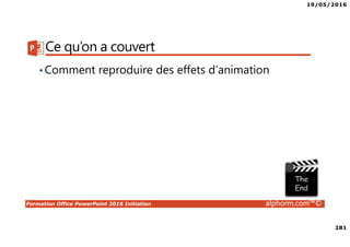19/05/2016
281
Formation Office PowerPoint 2016 Initiation alphorm.com™©
Ce qu’on a couvert
•Comment reproduire des effets d’animation
 