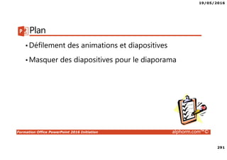 19/05/2016
291
Formation Office PowerPoint 2016 Initiation alphorm.com™©
Plan
•Défilement des animations et diapositives
•Masquer des diapositives pour le diaporama
 