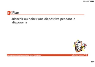 19/05/2016
294
Formation Office PowerPoint 2016 Initiation alphorm.com™©
Plan
•Blanchir ou noircir une diapositive pendant le
diaporama
 