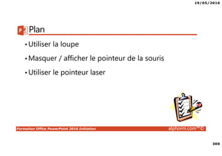 19/05/2016
300
Formation Office PowerPoint 2016 Initiation alphorm.com™©
Plan
•Utiliser la loupe
•Masquer / afficher le pointeur de la souris
•Utiliser le pointeur laser
 