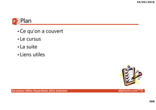 19/05/2016
308
Formation Office PowerPoint 2016 Initiation alphorm.com™©
Plan
•Ce qu’on a couvert
•Le cursus
•La suite
•Liens utiles
 